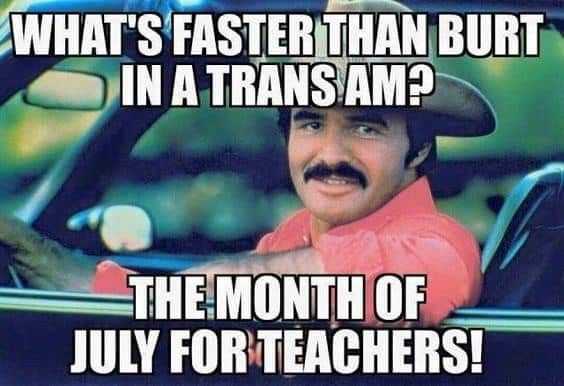 meme captioned what's faster than Burt in a trans am? The month of July for teachers.