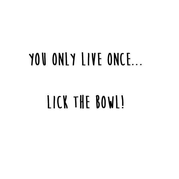 quote-lick-the-bowl you only live once quote - lick the bowl